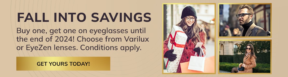 Fall into Savings Buy one, get one on eyeglasses until the end of 2024! Choose from Varilux or EyeZen lenses. Conditions apply.